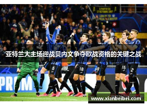 亚特兰大主场迎战贝内文争夺欧战资格的关键之战