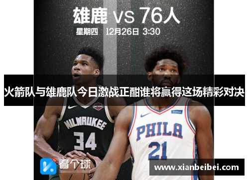 火箭队与雄鹿队今日激战正酣谁将赢得这场精彩对决