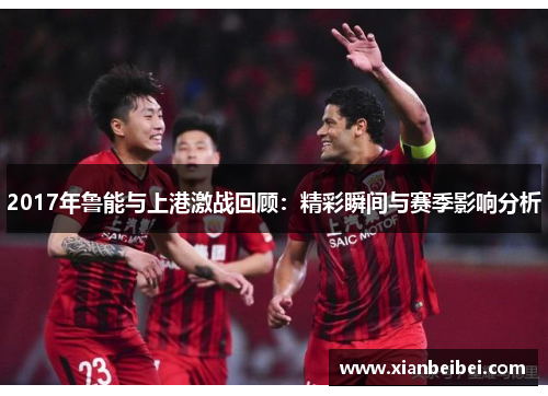 2017年鲁能与上港激战回顾：精彩瞬间与赛季影响分析