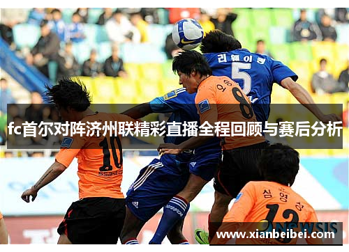 fc首尔对阵济州联精彩直播全程回顾与赛后分析