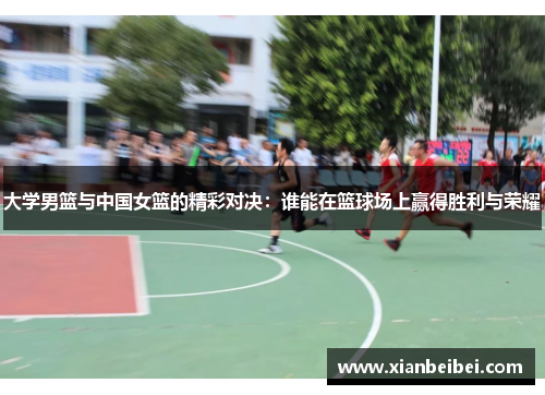 大学男篮与中国女篮的精彩对决：谁能在篮球场上赢得胜利与荣耀