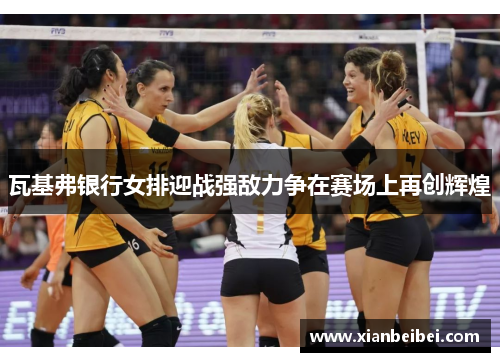 瓦基弗银行女排迎战强敌力争在赛场上再创辉煌