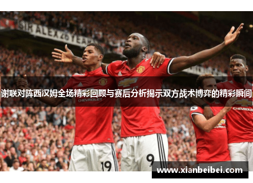 谢联对阵西汉姆全场精彩回顾与赛后分析揭示双方战术博弈的精彩瞬间