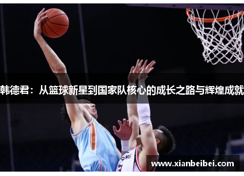 韩德君：从篮球新星到国家队核心的成长之路与辉煌成就