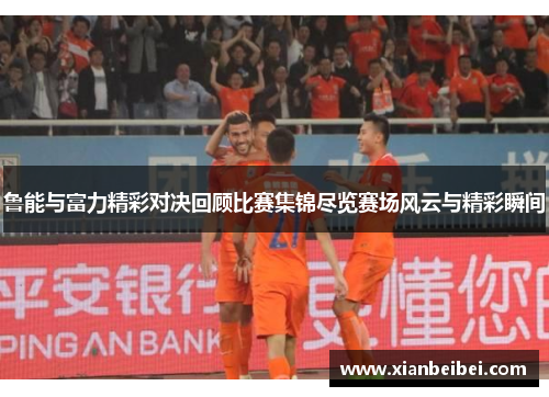 鲁能与富力精彩对决回顾比赛集锦尽览赛场风云与精彩瞬间