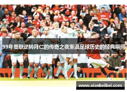 99年曼联逆转拜仁的传奇之夜重温足球历史的经典瞬间