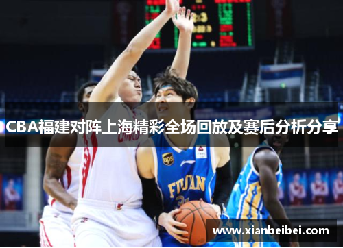 CBA福建对阵上海精彩全场回放及赛后分析分享
