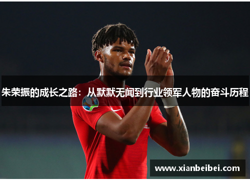 朱荣振的成长之路：从默默无闻到行业领军人物的奋斗历程