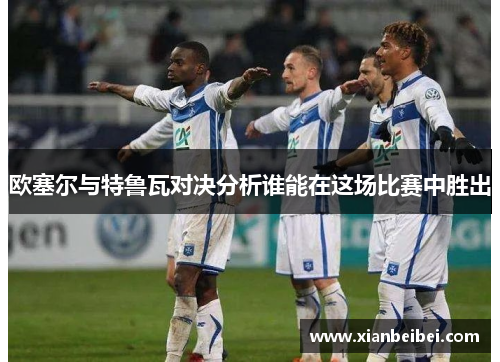 欧塞尔与特鲁瓦对决分析谁能在这场比赛中胜出